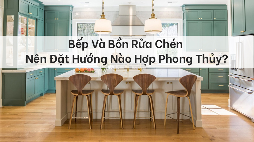 [GIẢI ĐÁP] Bếp và bồn rửa chén nên đặt hướng nào cho hợp phong thủy?