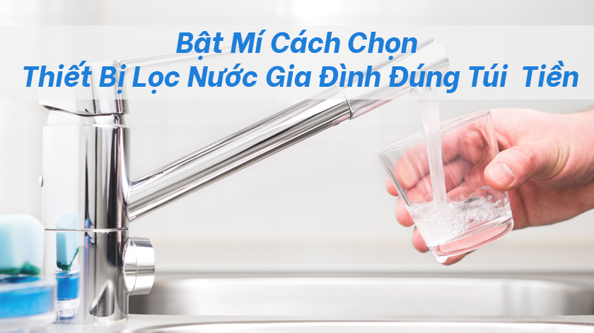 Bật mí cách chọn thiết bị lọc nước gia đình đúng túi tiền